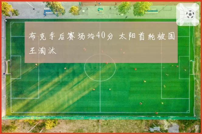 布克季后赛场均40分 太阳首轮被国王淘汰