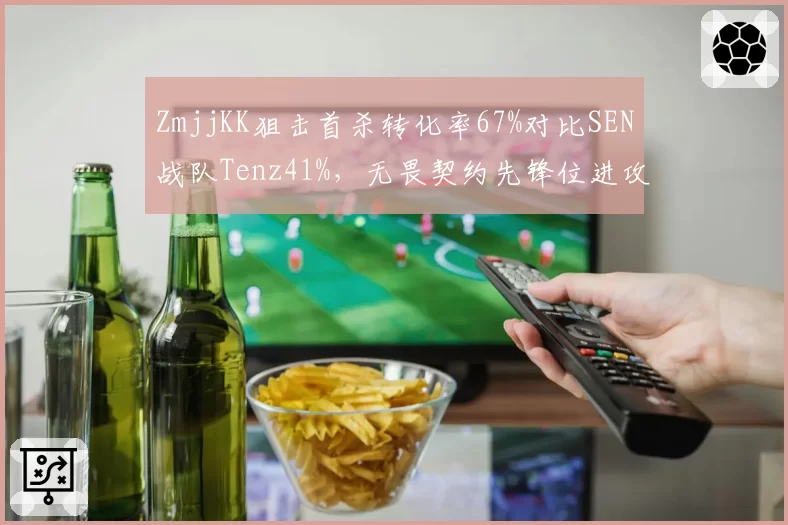 ZmjjKK狙击首杀转化率67%对比SEN战队Tenz41%，无畏契约先锋位进攻权重体系分化__br_