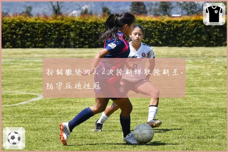 孙铭徽场均3.2次抢断蝉联抢断王,防守压迫性冠