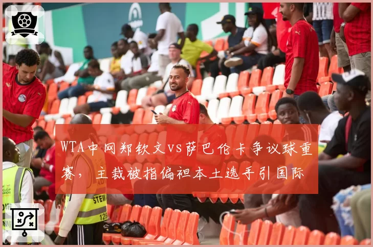 WTA中网郑钦文vs萨巴伦卡争议球重赛，主裁被指偏袒本土选手引国际媒体质疑