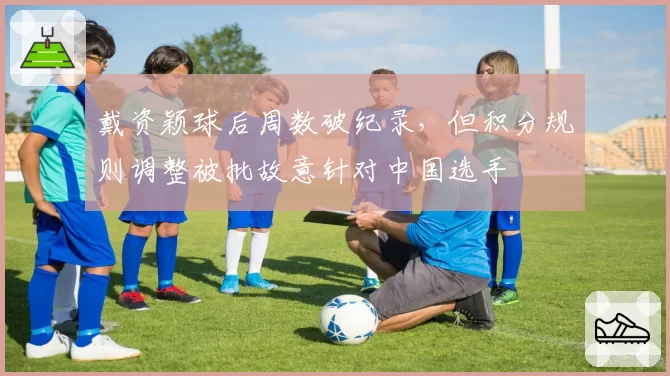 戴资颖球后周数破纪录，但积分规则调整被批故意针对中国选手
