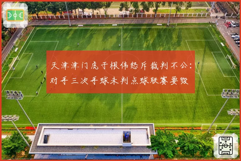 天津津门虎于根伟怒斥裁判不公:对手三次手球未判点球联赛要毁