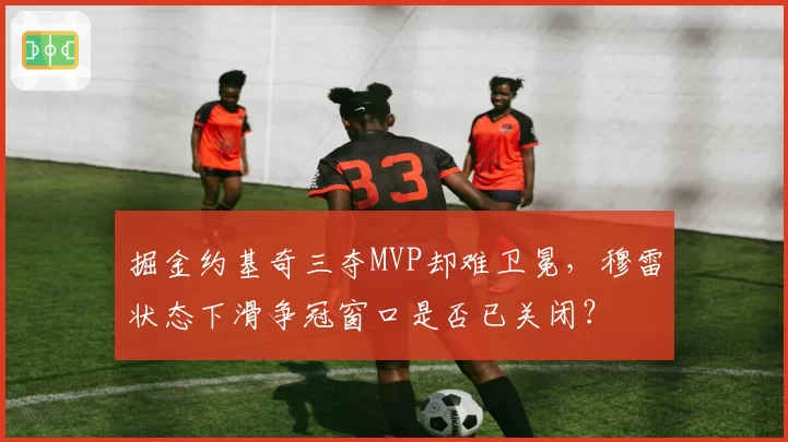 掘金约基奇三夺MVP却难卫冕，穆雷状态下滑争冠窗口是否已关闭？