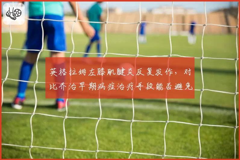 英格拉姆左膝肌腱炎反复发作,对比乔治早期病症治疗手段能否避免旧伤复发?