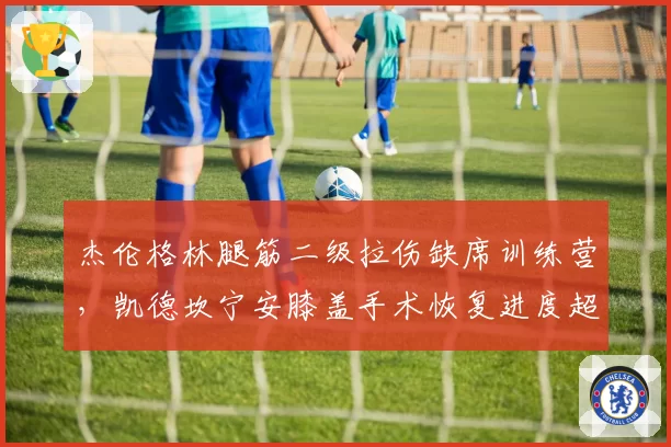 杰伦格林腿筋二级拉伤缺席训练营,凯德坎宁安膝盖手术恢复进度超前提前合练