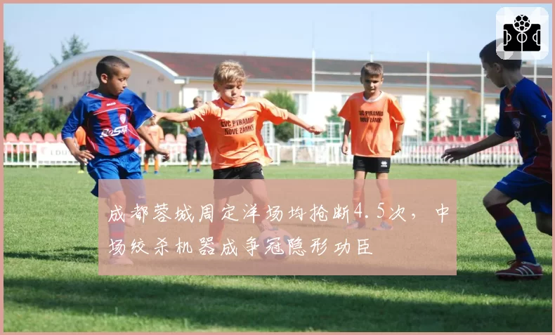 成都蓉城周定洋场均抢断4.5次，中场绞杀机器成争冠隐形功臣