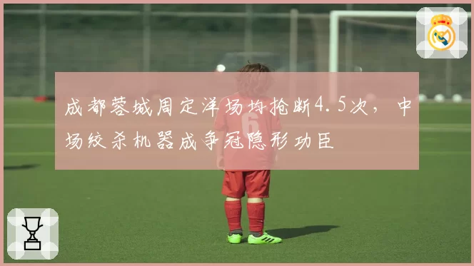 成都蓉城周定洋场均抢断4.5次，中场绞杀机器成争冠隐形功臣