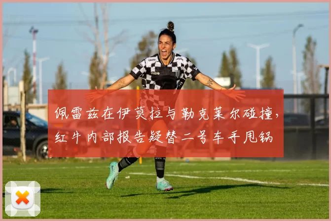 佩雷兹在伊莫拉与勒克莱尔碰撞，红牛内部报告疑替二号车手甩锅