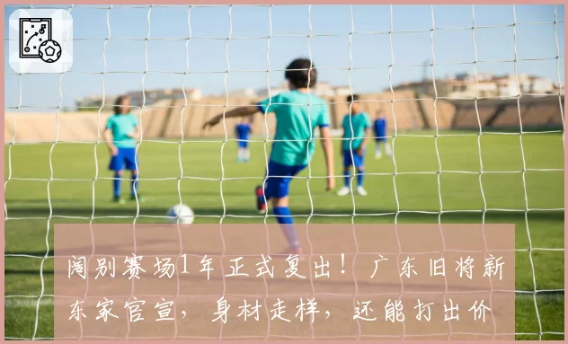 阔别赛场1年正式复出!广东旧将新东家官宣,身材走样,还能打出价值吗?