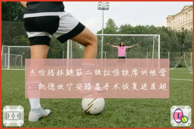 杰伦格林腿筋二级拉伤缺席训练营,凯德坎宁安膝盖手术恢复进度超前提前合练