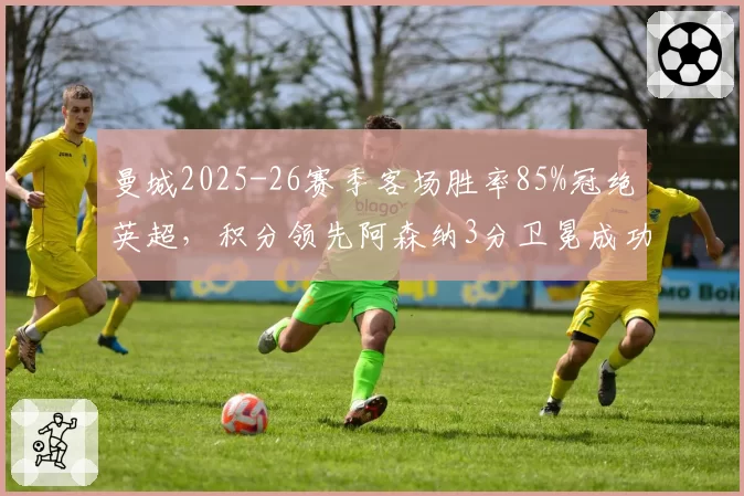 曼城2025-26赛季客场胜率85%冠绝英超，积分领先阿森纳3分卫冕成功