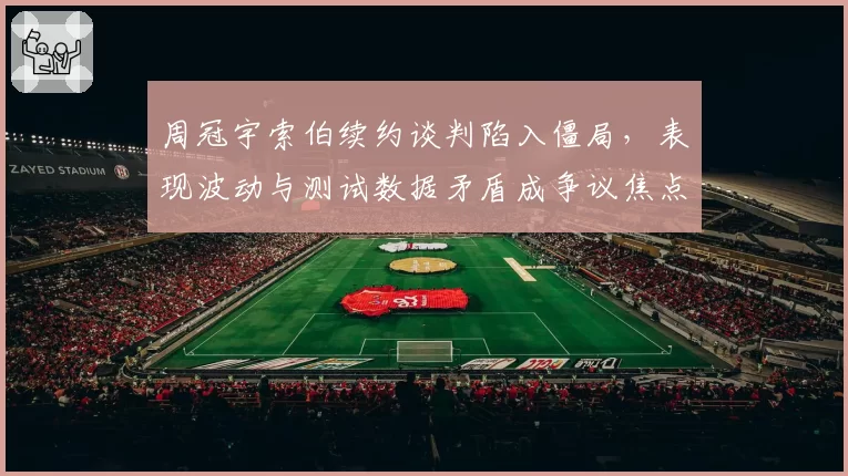周冠宇索伯续约谈判陷入僵局，表现波动与测试数据矛盾成争议焦点