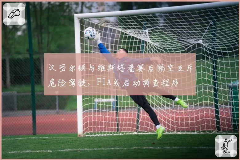 汉密尔顿与维斯塔潘赛后隔空互斥危险驾驶,FIA或启动调查程序