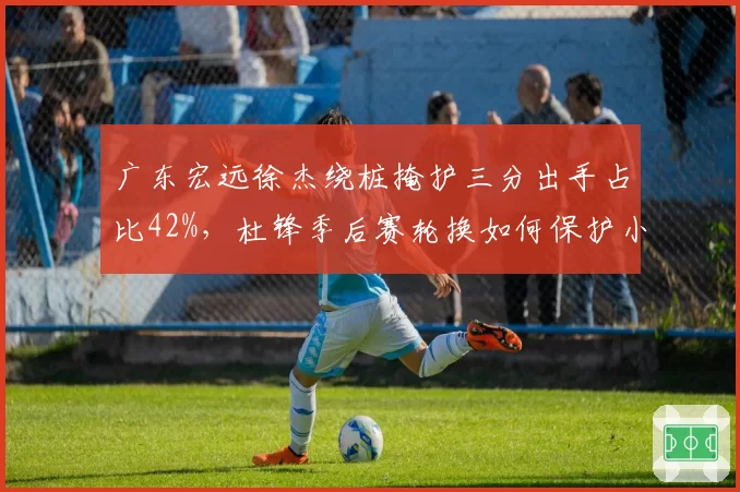 广东宏远徐杰绕桩掩护三分出手占比42%，杜锋季后赛轮换如何保护小个射手？