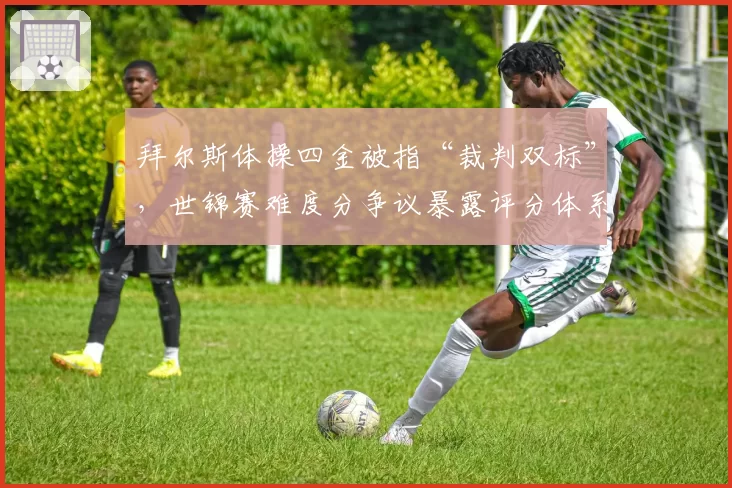 拜尔斯体操四金被指“裁判双标”，世锦赛难度分争议暴露评分体系漏洞
