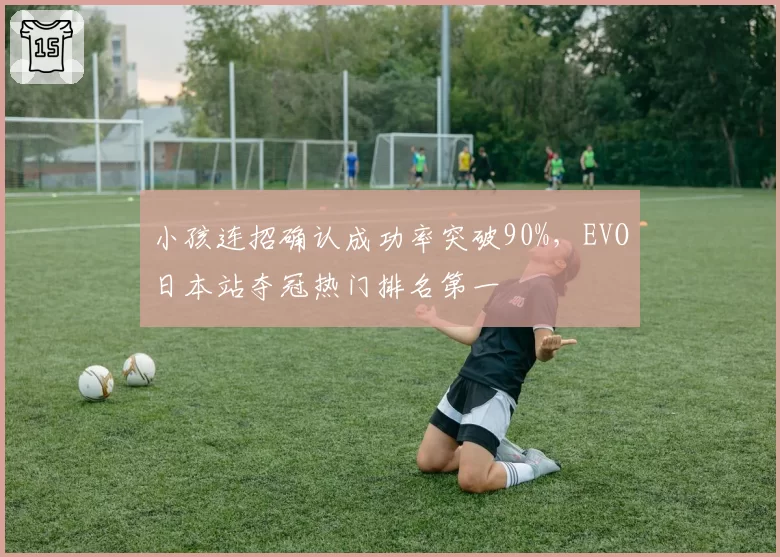 小孩连招确认成功率突破90%,EVO日本站夺冠热门排名第一