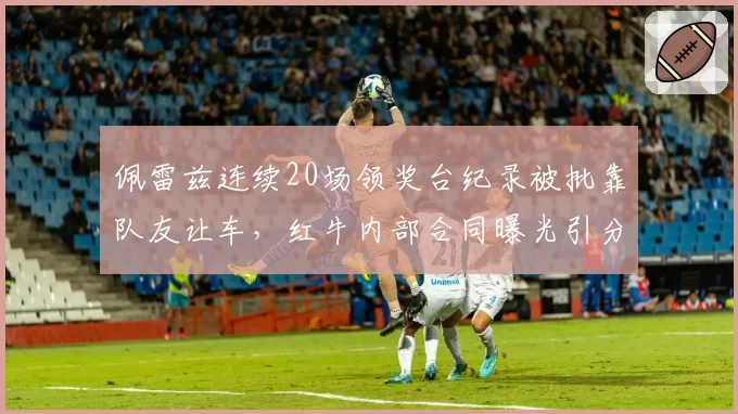 佩雷兹连续20场领奖台纪录被批靠队友让车，红牛内部合同曝光引分裂