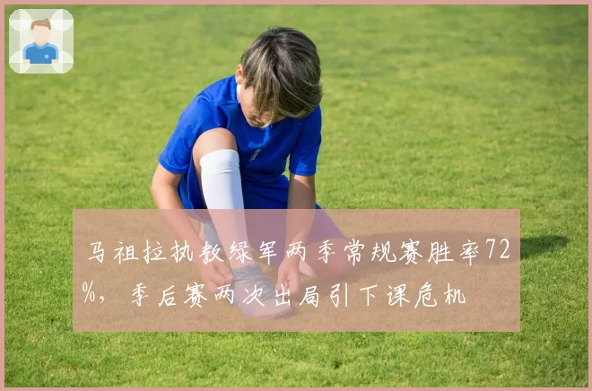 马祖拉执教绿军两季常规赛胜率72%,季后赛两次出局引下课危机