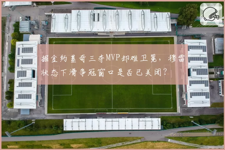 掘金约基奇三夺MVP却难卫冕，穆雷状态下滑争冠窗口是否已关闭？