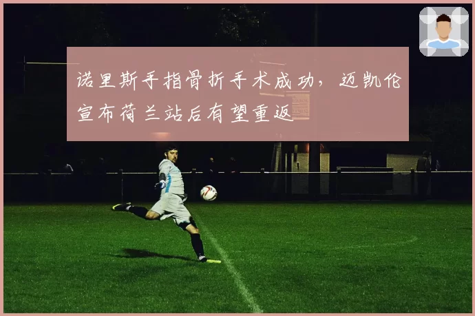 诺里斯手指骨折手术成功,迈凯伦宣布荷兰站后有望重返