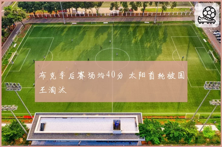 布克季后赛场均40分 太阳首轮被国王淘汰