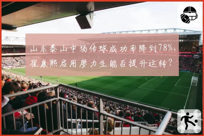 山东泰山中场传球成功率降到78%,崔康熙启用廖力生能否提升运转?