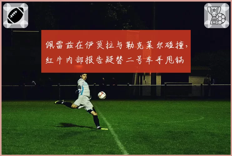 佩雷兹在伊莫拉与勒克莱尔碰撞，红牛内部报告疑替二号车手甩锅