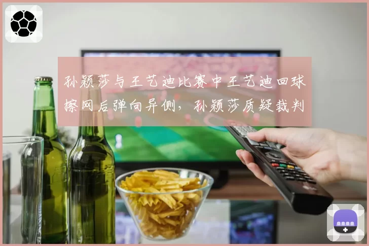 孙颖莎与王艺迪比赛中王艺迪回球擦网后弹向异侧，孙颖莎质疑裁判认定有效
