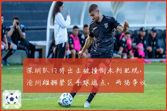 深圳队门将出击被撞倒未判犯规，沧州雄狮禁区手球逃点，两场争议判罚影响保级