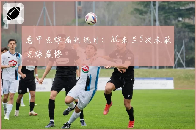 意甲点球漏判统计：AC米兰5次未获点球最惨