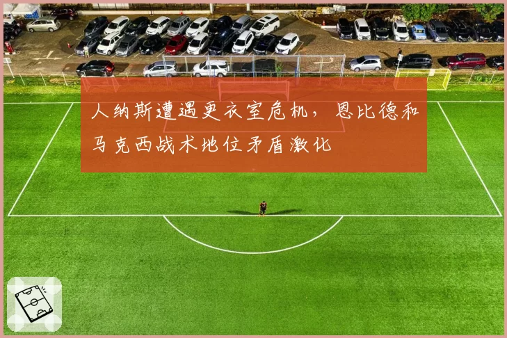 人纳斯遭遇更衣室危机,恩比德和马克西战术地位矛盾激化