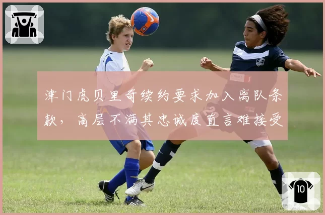 津门虎贝里奇续约要求加入离队条款,高层不满其忠诚度直言难接受