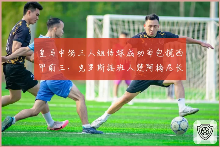 皇马中场三人组传球成功率包揽西甲前三,克罗斯接班人楚阿梅尼长传成功率仅61%__br_