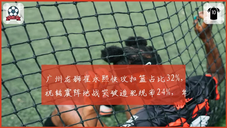 广州龙狮崔永熙快攻扣篮占比32%,祝铭震阵地战突破造犯规率24%,年轻锋线打法差异