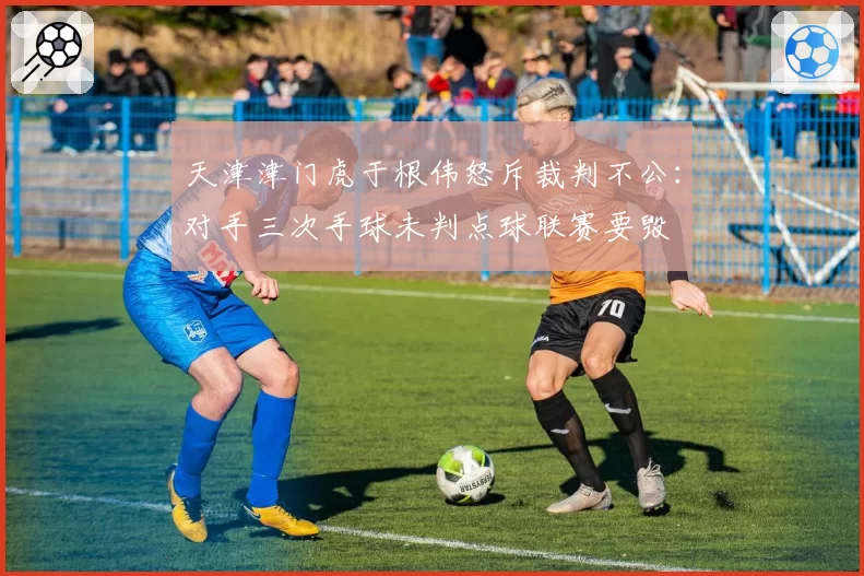 天津津门虎于根伟怒斥裁判不公：对手三次手球未判点球联赛要毁