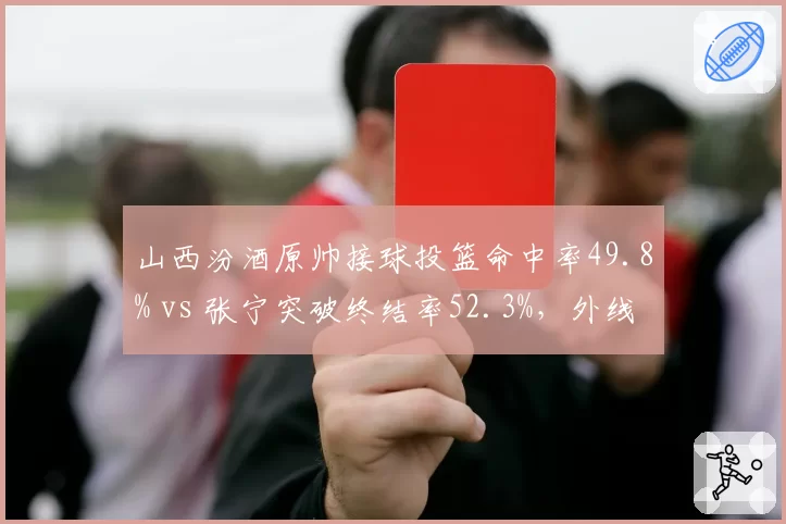 山西汾酒原帅接球投篮命中率49.8% vs 张宁突破终结率52.3%，外线得分手段互补