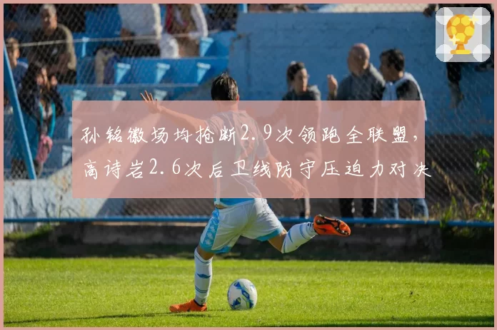 孙铭徽场均抢断2.9次领跑全联盟,高诗岩2.6次后卫线防守压迫力对决
