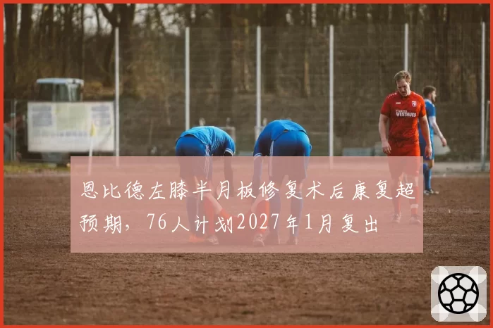 恩比德左膝半月板修复术后康复超预期，76人计划2027年1月复出