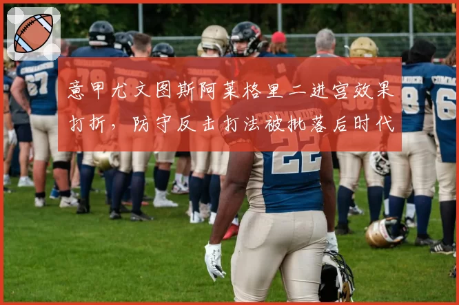 意甲尤文图斯阿莱格里二进宫效果打折，防守反击打法被批落后时代