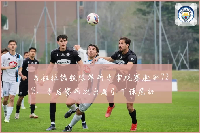 马祖拉执教绿军两季常规赛胜率72%，季后赛两次出局引下课危机