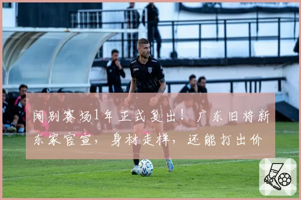 阔别赛场1年正式复出!广东旧将新东家官宣,身材走样,还能打出价值吗?