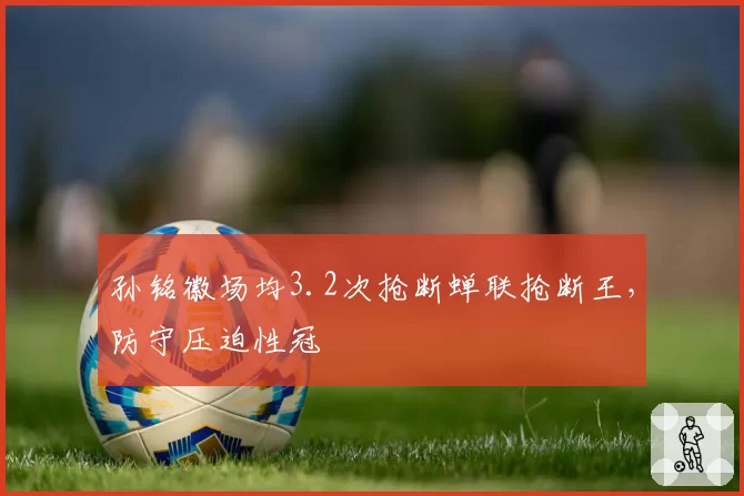 孙铭徽场均3.2次抢断蝉联抢断王，防守压迫性冠