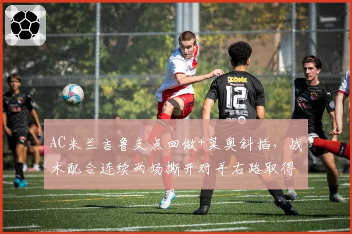 AC米兰吉鲁支点回做+莱奥斜插，战术配合连续两场撕开对手右路取得进球