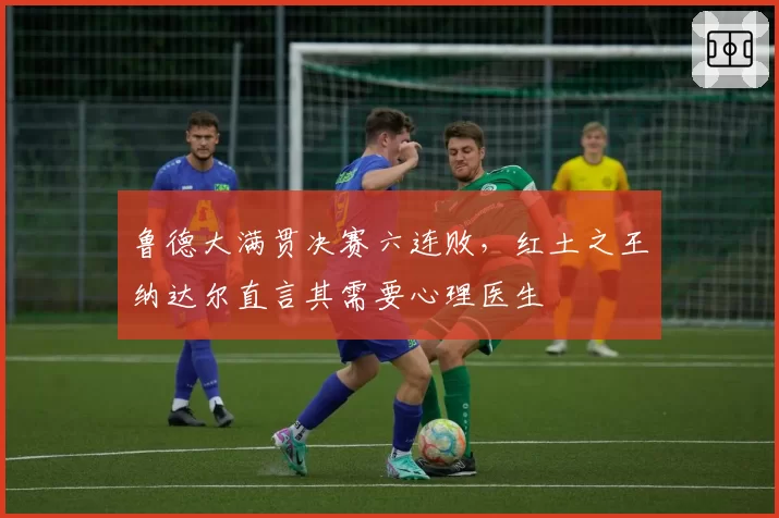 鲁德大满贯决赛六连败，红土之王纳达尔直言其需要心理医生