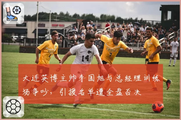 大连英博主帅李国旭与总经理训练场争吵，引援名单遭全盘否决